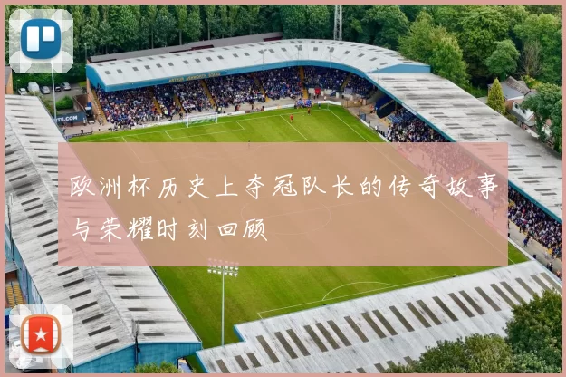 欧洲杯历史上夺冠队长的传奇故事与荣耀时刻回顾