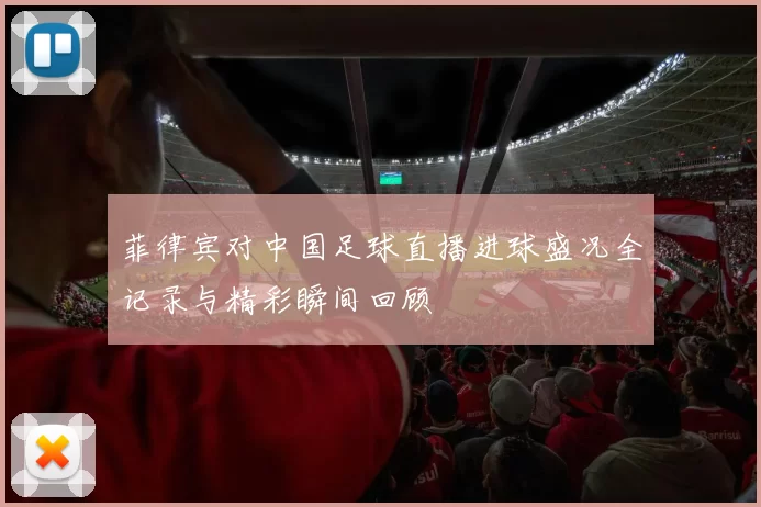 菲律宾对中国足球直播进球盛况全记录与精彩瞬间回顾