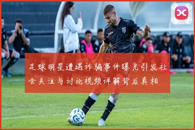 足球明星遭遇诈骗事件曝光引发社会关注与讨论视频详解背后真相