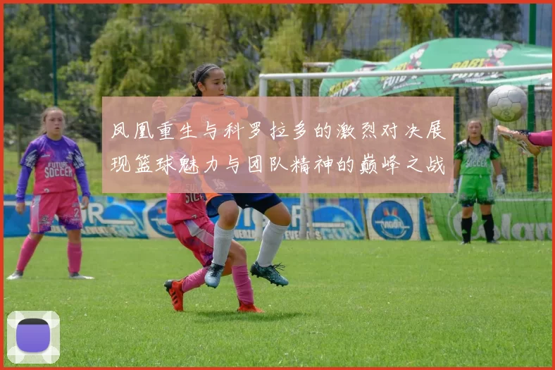 凤凰重生与科罗拉多的激烈对决展现篮球魅力与团队精神的巅峰之战