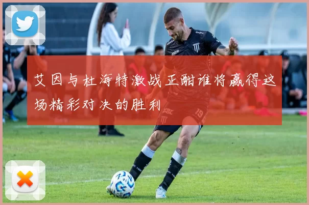 艾因与杜海特激战正酣谁将赢得这场精彩对决的胜利