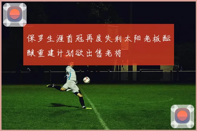 保罗生涯首冠再度失利太阳老板酝酿重建计划欲出售老将
