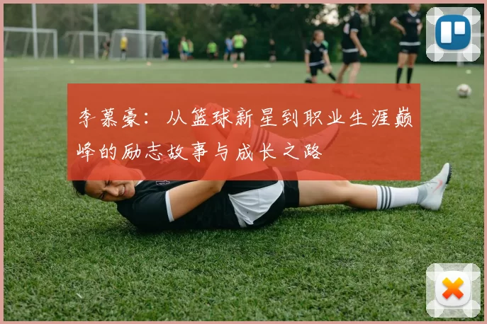 李慕豪：从篮球新星到职业生涯巅峰的励志故事与成长之路