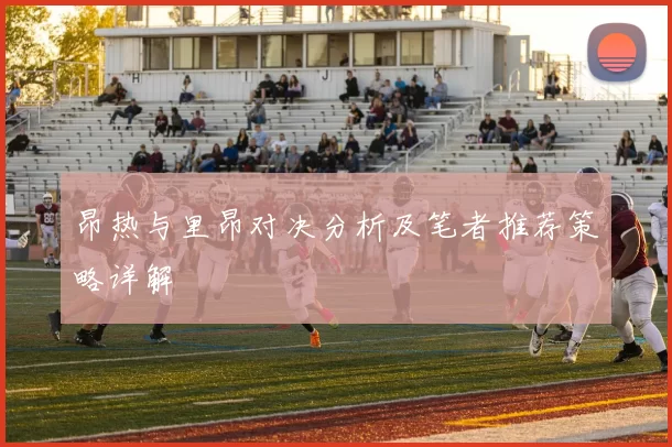 昂热与里昂对决分析及笔者推荐策略详解