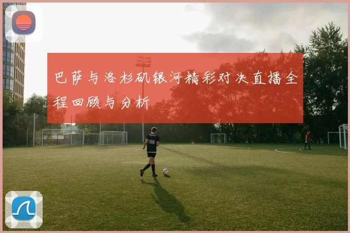 巴萨与洛杉矶银河精彩对决直播全程回顾与分析