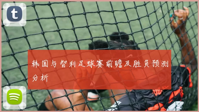 韩国与智利足球赛前瞻及胜负预测分析