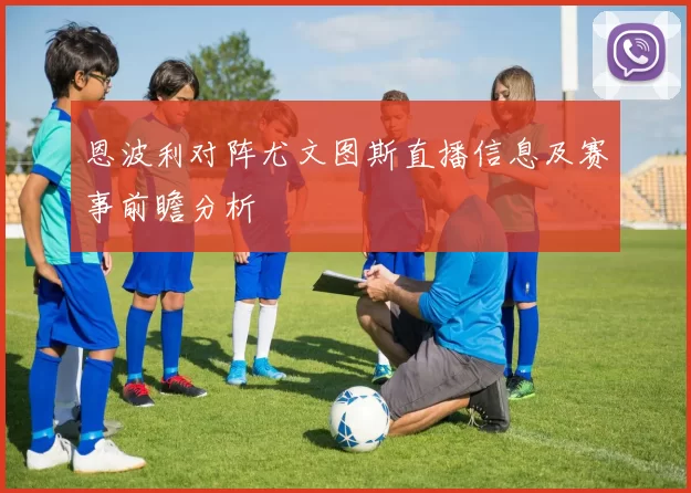 恩波利对阵尤文图斯直播信息及赛事前瞻分析