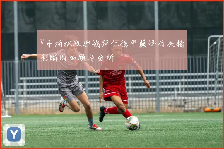 V手柏林联迎战拜仁德甲巅峰对决精彩瞬间回顾与分析