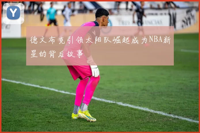 德文布克引领太阳队崛起成为NBA新星的背后故事