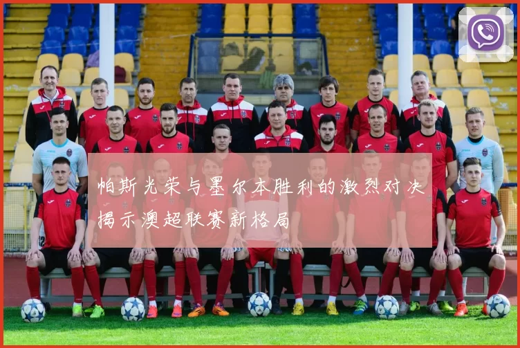 帕斯光荣与墨尔本胜利的激烈对决揭示澳超联赛新格局