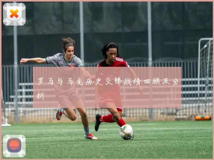 罗马与马竞历史交锋战绩回顾及分析